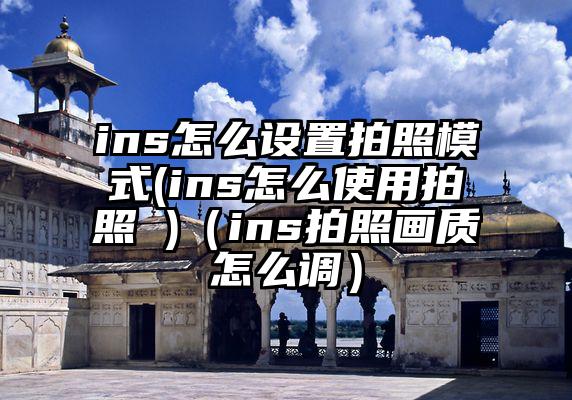 ins怎么设置拍照模式(ins怎么使用拍照 )(ins拍照画质怎么调)
