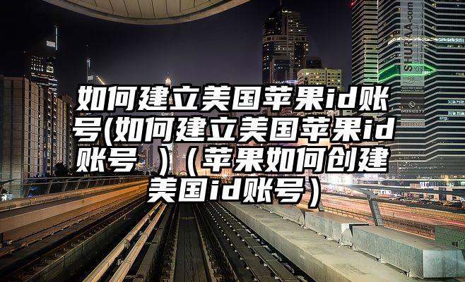 如何建立美国苹果id账号(如何建立美国苹果id账号 )（苹果如何创建美国id账号）