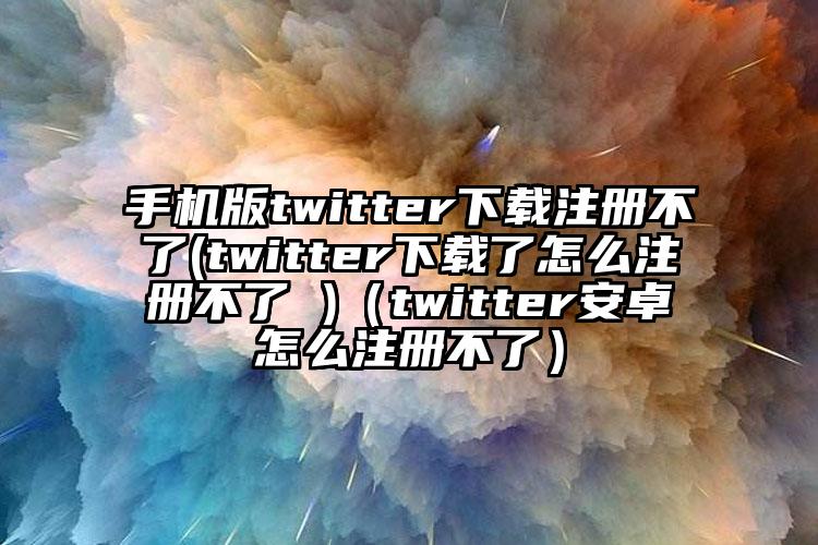 手机版twitter下载注册不了(twitter下载了怎么注册不了 )（twitter安卓怎么注册不了）