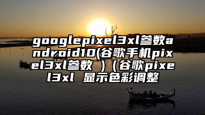googlepixel3xl参数android10(谷歌手机pixel3xl参数 )（谷歌pixel3xl 显示色彩调整