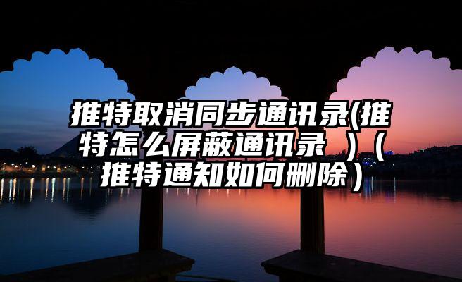 推特取消同步通讯录(推特怎么屏蔽通讯录 )（推特通知如何删除）