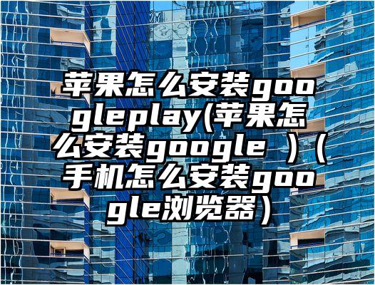 苹果怎么安装googleplay(苹果怎么安装google )（手机怎么安装google浏览器）