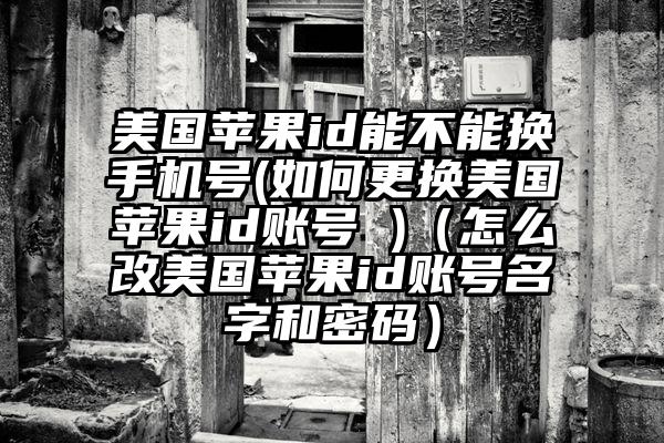 美国苹果id能不能换手机号(如何更换美国苹果id账号 )（怎么改美国苹果id账号名字和密码）