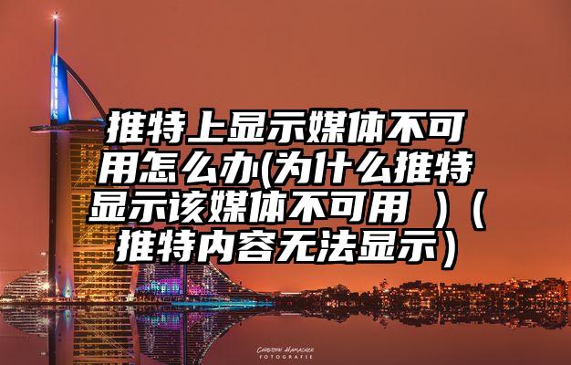 推特上显示媒体不可用怎么办(为什么推特显示该媒体不可用 )（推特内容无法显示）