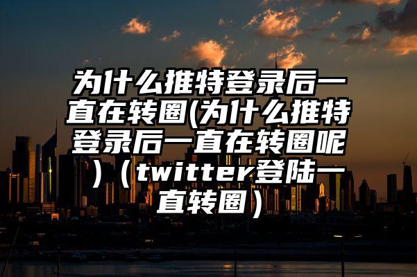 为什么推特登录后一直在转圈(为什么推特登录后一直在转圈呢 )（twitter登陆一直转圈）
