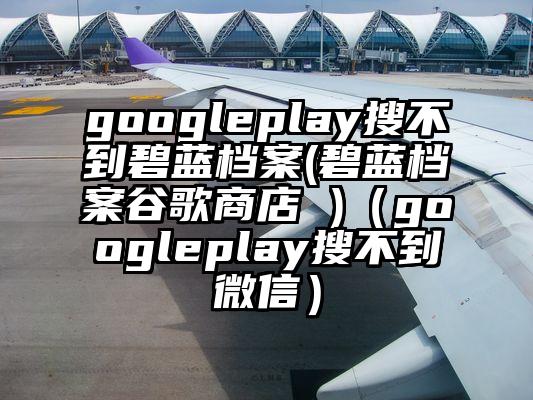 googleplay搜不到碧蓝档案(碧蓝档案谷歌商店 )（googleplay搜不到微信）