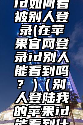 美国苹果id如何看被别人登录(在苹果官网登录id别人能看到吗? )（别人登陆我的苹果id能看到什么）