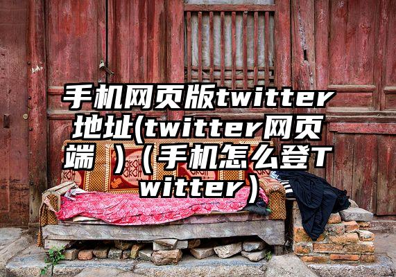 手机网页版twitter地址(twitter网页端 )（手机怎么登Twitter）