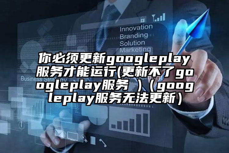 你必须更新googleplay服务才能运行(更新不了googleplay服务 )（googleplay服务无法更新）
