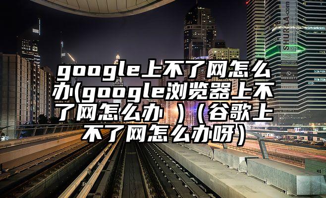 google上不了网怎么办(google浏览器上不了网怎么办 )（谷歌上不了网怎么办呀）