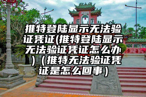 推特登陆显示无法验证凭证(推特登陆显示无法验证凭证怎么办 )（推特无法验证凭证是怎么回事）