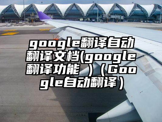 google翻译自动翻译文档(google翻译功能 )（Google自动翻译）