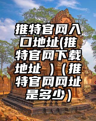 推特官网入口地址(推特官网下载地址 )(推特官网网址是多少)