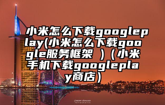 小米怎么下载googleplay(小米怎么下载google服务框架 )(小米手机下载googleplay商店)