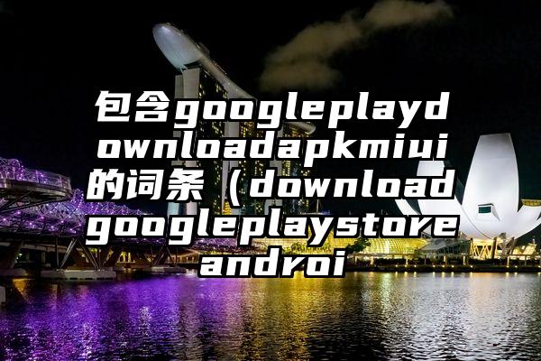 包含googleplaydownloadapkmiui的词条(downloadgoogleplaystoreandroi