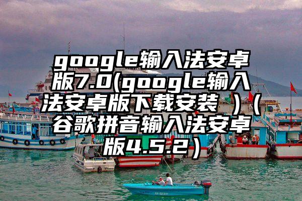 google输入法安卓版7.0(google输入法安卓版下载安装 )（谷歌拼音输入法安卓版4.5.2）