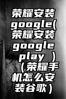 荣耀安装google(荣耀安装google play )（荣耀手机怎么安装谷歌）