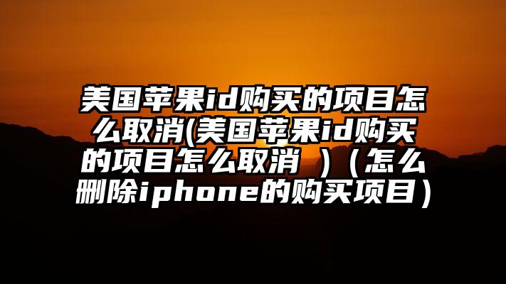美国苹果id购买的项目怎么取消(美国苹果id购买的项目怎么取消 )（怎么删除iphone的购买项目）