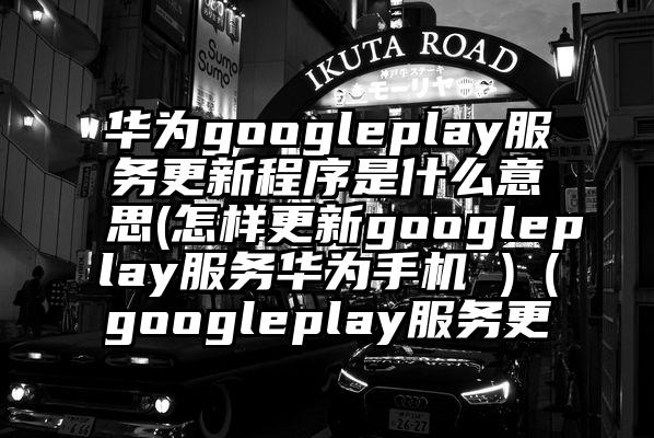 华为googleplay服务更新程序是什么意思(怎样更新googleplay服务华为手机 )（googleplay服务更