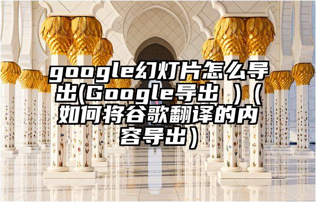 google幻灯片怎么导出(Google导出 )（如何将谷歌翻译的内容导出）