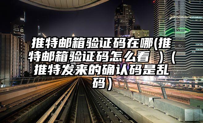 推特邮箱验证码在哪(推特邮箱验证码怎么看 )（推特发来的确认码是乱码）