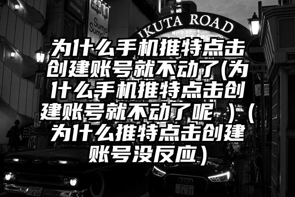 为什么手机推特点击创建账号就不动了(为什么手机推特点击创建账号就不动了呢 )（为什么推特点击创建账号没反应）