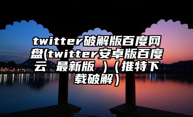 twitter破解版百度网盘(twitter安卓版百度云 最新版 )（推特下载破解）