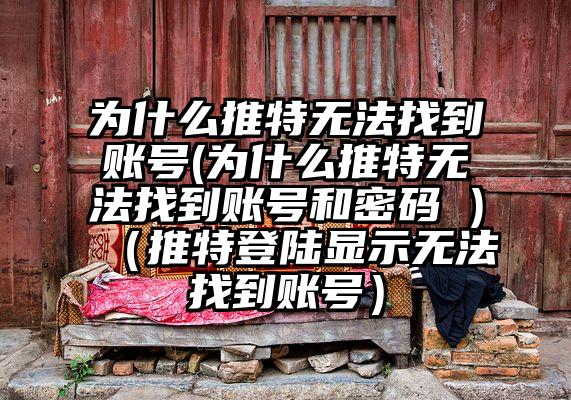 为什么推特无法找到账号(为什么推特无法找到账号和密码 )(推特登陆显示无法找到账号)