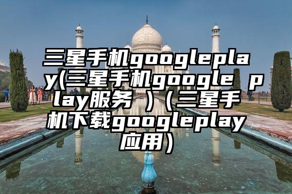 三星手机googleplay(三星手机google play服务 )（三星手机下载googleplay应用）