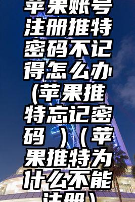 苹果账号注册推特密码不记得怎么办(苹果推特忘记密码 )（苹果推特为什么不能注册）