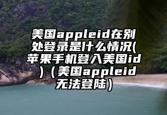 美国appleid在别处登录是什么情况(苹果手机登入美国id )（美国appleid无法登陆）
