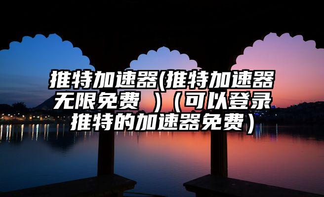 推特加速器(推特加速器无限免费 )（可以登录推特的加速器免费）