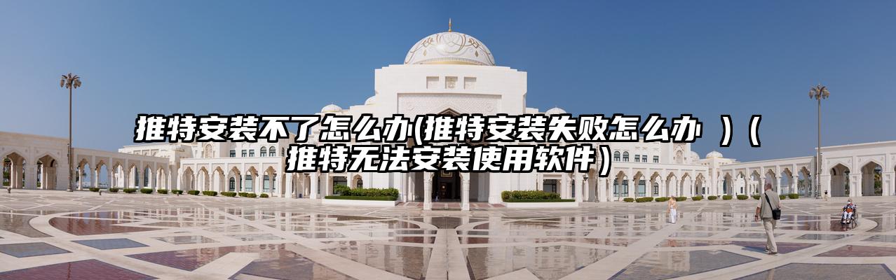 推特安装不了怎么办(推特安装失败怎么办 )（推特无法安装使用软件）