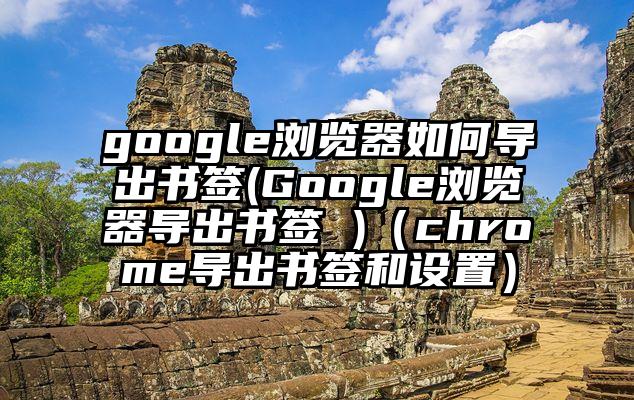 google浏览器如何导出书签(Google浏览器导出书签 )(chrome导出书签和设置)