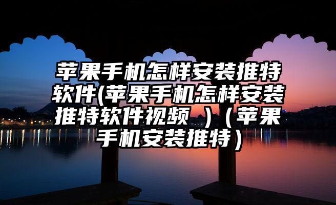 苹果手机怎样安装推特软件(苹果手机怎样安装推特软件视频 )（苹果手机安装推特）