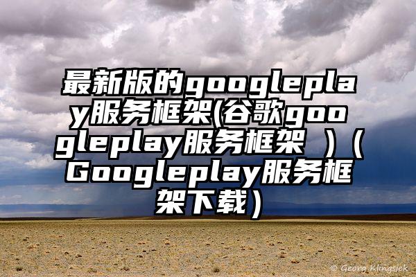最新版的googleplay服务框架(谷歌googleplay服务框架 )（Googleplay服务框架下载）