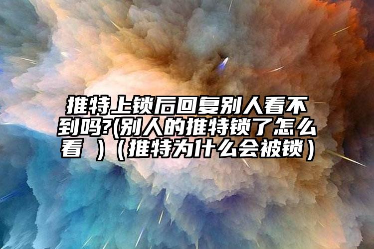 推特上锁后回复别人看不到吗?(别人的推特锁了怎么看 )（推特为什么会被锁）