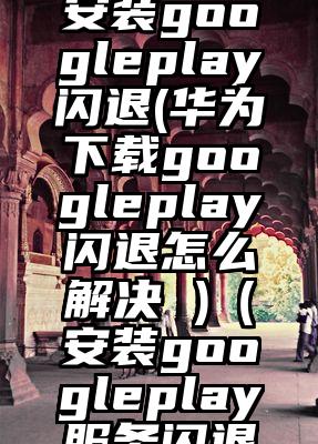 华为手机安装googleplay闪退(华为下载googleplay闪退怎么解决 )（安装googleplay服务闪退为什