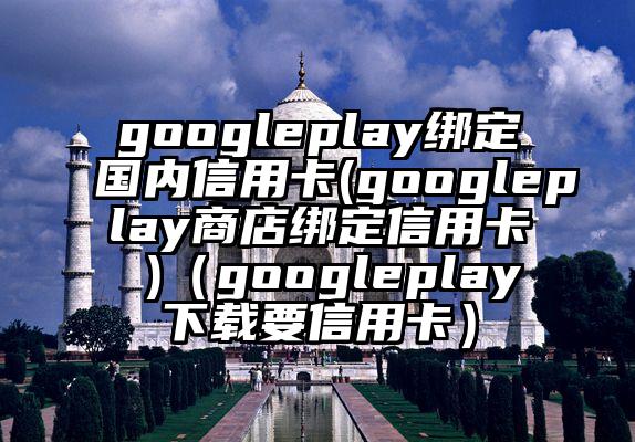 googleplay绑定国内信用卡(googleplay商店绑定信用卡 )（googleplay下载要信用卡）