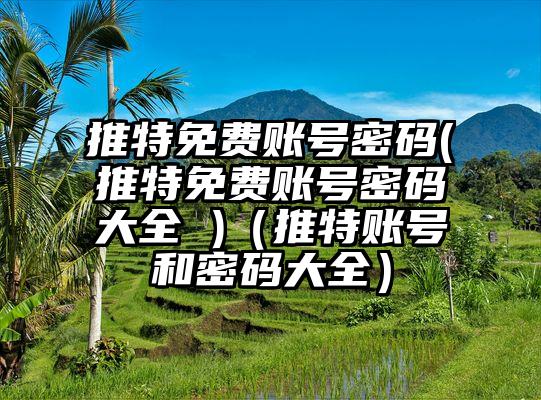 推特免费账号密码(推特免费账号密码大全 )(推特账号和密码大全)