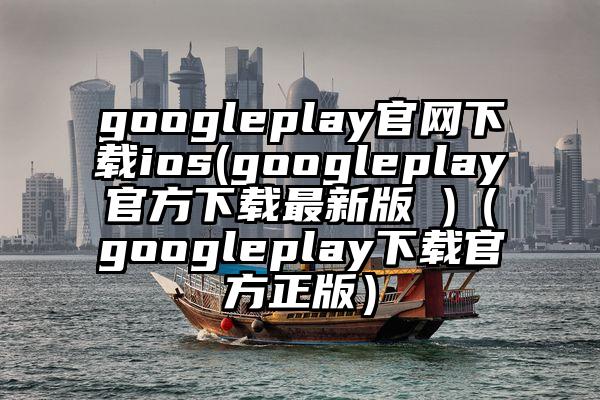 googleplay官网下载ios(googleplay官方下载最新版 )（googleplay下载官方正版）