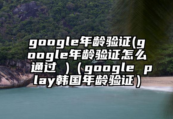 google年龄验证(google年龄验证怎么通过 )（google play韩国年龄验证）