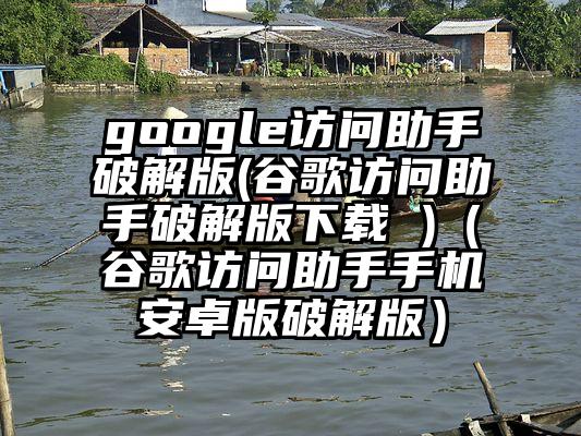 google访问助手破解版(谷歌访问助手破解版下载 )（谷歌访问助手手机安卓版破解版）