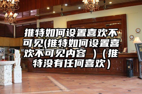 推特如何设置喜欢不可见(推特如何设置喜欢不可见内容 )（推特没有任何喜欢）