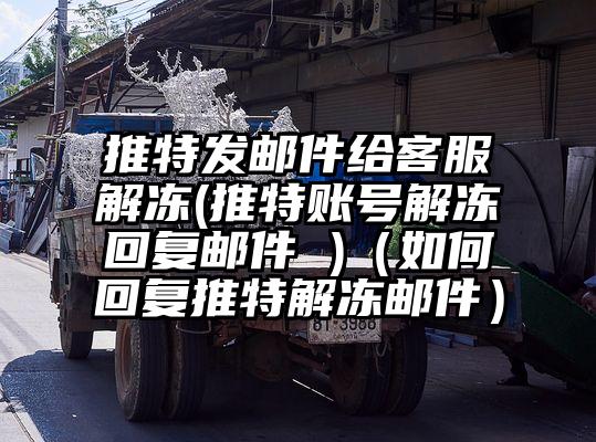 推特发邮件给客服解冻(推特账号解冻回复邮件 )（如何回复推特解冻邮件）