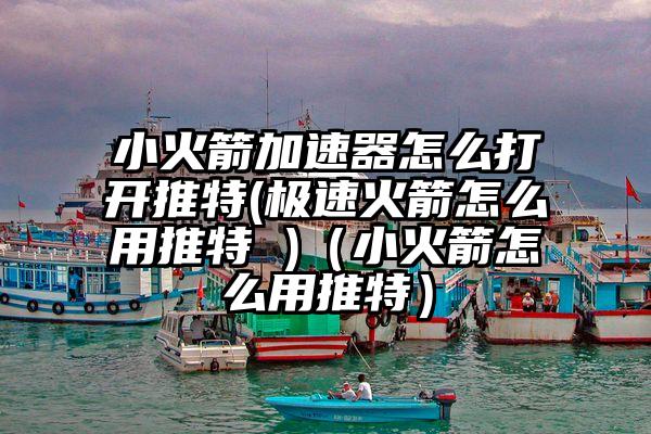 小火箭加速器怎么打开推特(极速火箭怎么用推特 )(小火箭怎么用推特)