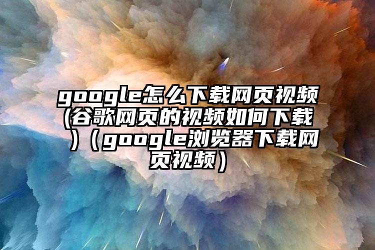 google怎么下载网页视频(谷歌网页的视频如何下载 )（google浏览器下载网页视频）
