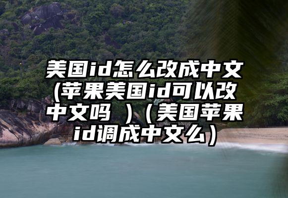 美国id怎么改成中文(苹果美国id可以改中文吗 )（美国苹果id调成中文么）