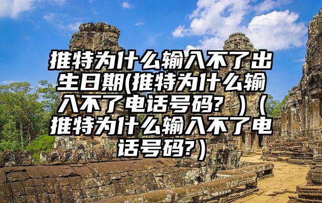 推特为什么输入不了出生日期(推特为什么输入不了电话号码? )（推特为什么输入不了电话号码?）