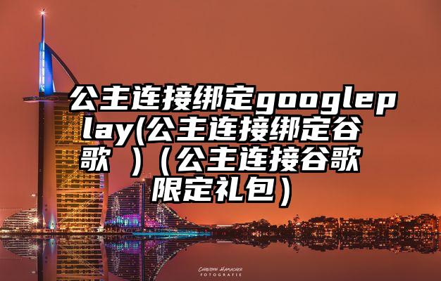 公主连接绑定googleplay(公主连接绑定谷歌 )（公主连接谷歌限定礼包）